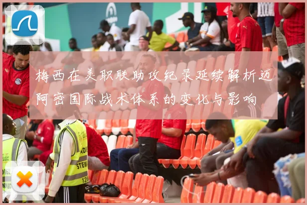 梅西在美职联助攻纪录延续解析迈阿密国际战术体系的变化与影响